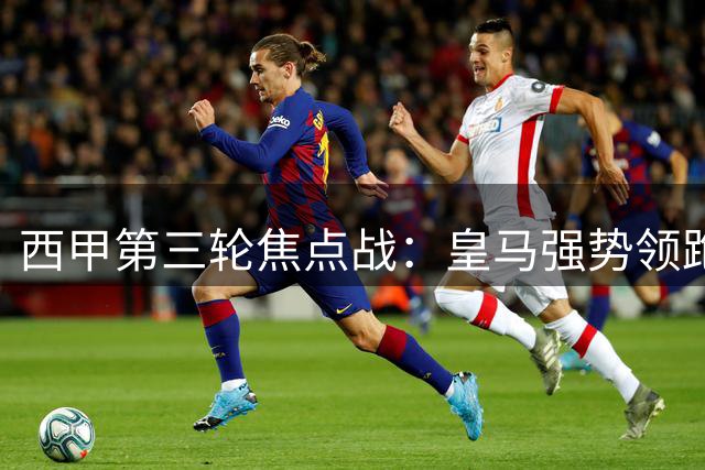 西甲第三轮焦点战：皇马强势领跑 多队陷保级危机